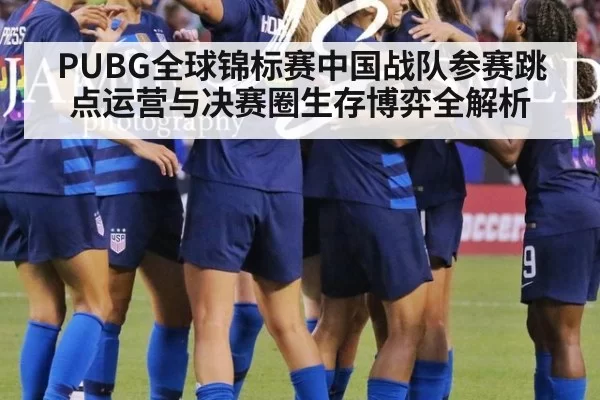 PUBG全球锦标赛中国战队参赛跳点运营与决赛圈生存博弈全解析