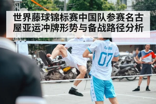 世界藤球锦标赛中国队参赛名古屋亚运冲牌形势与备战路径分析