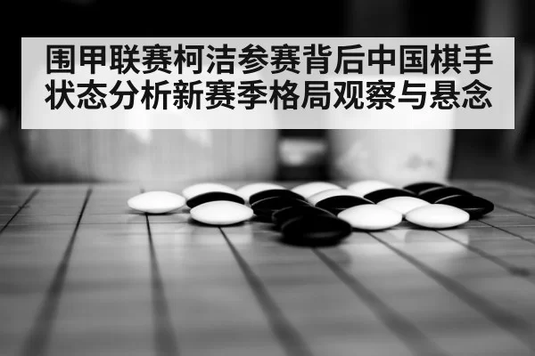 围甲联赛柯洁参赛背后中国棋手状态分析新赛季格局观察与悬念