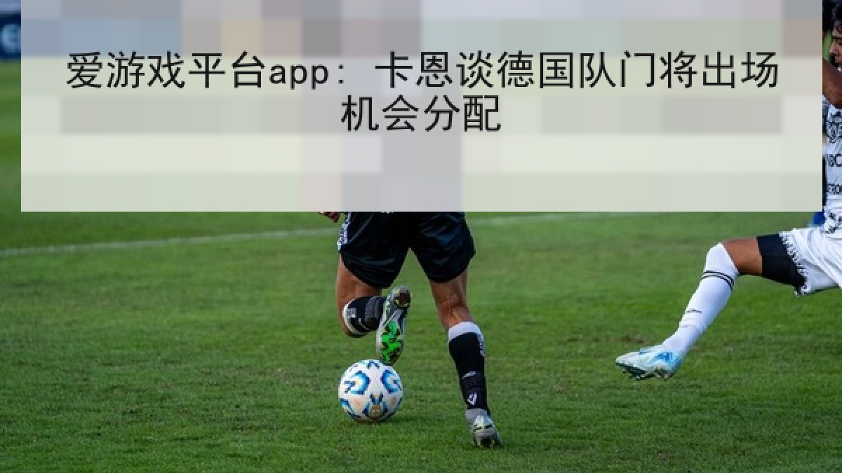 爱游戏平台app: 卡恩谈德国队门将出场机会分配