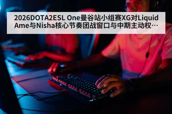 2026DOTA2ESL One曼谷站小组赛XG对Liquid Ame与Nisha核心节奏团战窗口与中期主动权分析